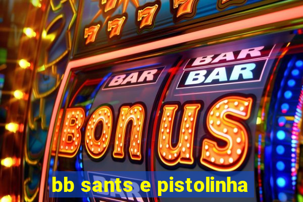 bb sants e pistolinha